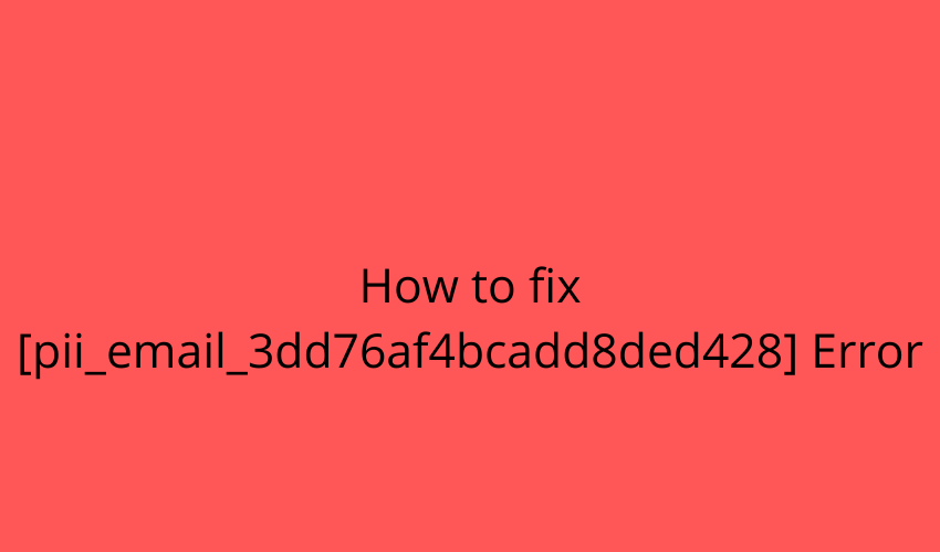 How to fix [pii_email_3dd76af4bcadd8ded428] Error
