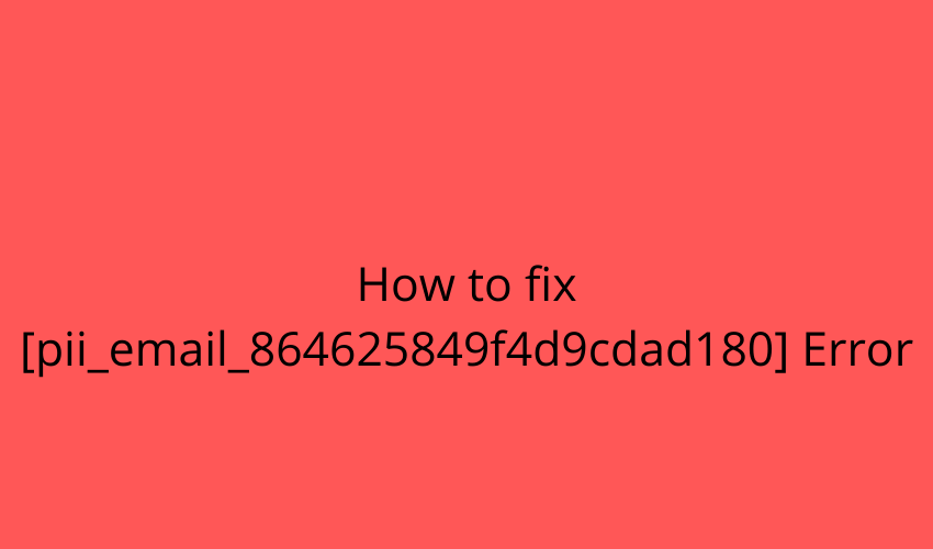 How to fix [pii_email_864625849f4d9cdad180] Error